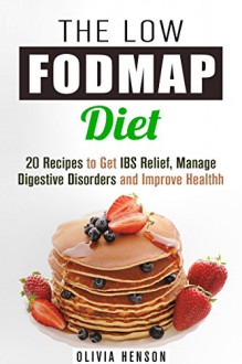 The Low FODMAP Diet: 20 Recipes to Get IBS Relief, Manage Digestive Disorders and Improve Health (Gut-Friendly Recipes) - Olivia Henson