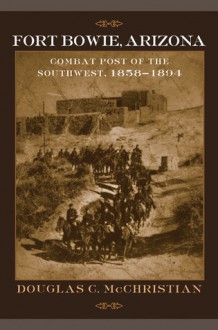 Fort Bowie, Arizona: Combat Post of the Southwest, 1858-1894 - Douglas C. McChristian