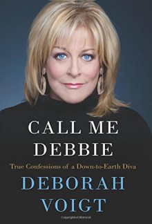 Call Me Debbie: True Confessions of a Down-to-Earth Diva - Deborah Voigt