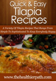 Tilapia Recipes: A Variety Tilapia Recipes That Range From Simple To Sophisticated To Keep Everybody Happy (Quick & Easy Recipes) - Mary Miller