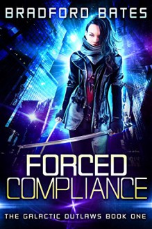 Forced Compliance (The Galactic Outlaws Book 1) - Bradford Bates