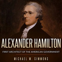 Alexander Hamilton: First Architect of the American Government - Michael W. Simmons, Alan Munro, Make Profits Easy LLC