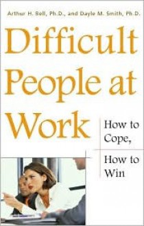 Difficult People at Work: How to Cope, Hot to Win - Arthur H. Bell, Dayle M. Smith