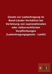 Gesetz Zur Lastentragung Im Bund-Lander-Verhaltnis Bei Verletzung Von Supranationalen Oder Volkerrechtlichen Verpflichtungen (Lastentragungsgesetz - L - Outlook Verlag