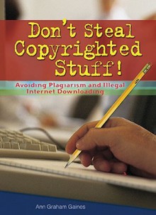 Don't Steal Copyrighted Stuff!: Avoiding Plagiarism and Illegal Internet Downloading - Ann Gaines