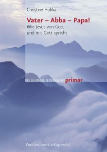 Vater - Abba - Papa!: Wie Jesus Von Gott Und Mit Gott Spricht - Christine Hubka