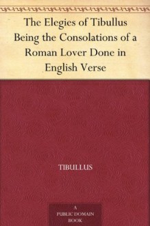 The Elegies of Tibullus Being the Consolations of a Roman Lover Done in English Verse - Tibullus, Theodore C. Williams