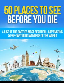 50 Places to See Before You Die: A List of the Earth's Most Beautiful, Captivating, & Eye-Capturing Wonders of the World (Places To See, Places To See Before You Die Book 1) - Matt Morris