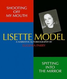 Shooting Off My Mouth, Spitting Into the Mirror: A Narrative Autobiography - Eugenia Parry, Lisette Model