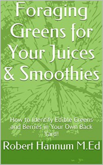 Foraging Greens for Your Juices & Smoothies: How to Identify Edible Greens and Berries in Your Own Back Yard! - Robert Hannum