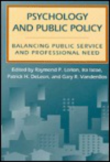 Psychology and Public Policy: Balancing Public Service and Professional Need - Gary R. VandenBos, Raymond P. Lorion, Ira Iscoe, Patrick H. DeLeon