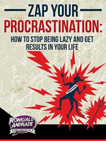 Zap Your Procrastination: How to stop being lazy and get results in your life - Romuald Andrade