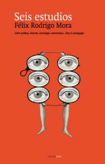 Seis estudios: Sobre política, historia, tecnología, universidad, ética y pedagogía - Félix Rodrigo Mora