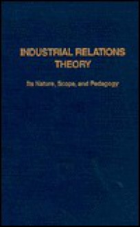 Industrial Relations Theory: Its Nature, Scope, and Pedagogy - Roy J. Adams