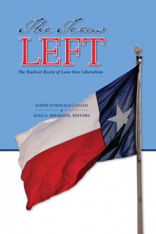 The Texas Left: The Radical Roots of Lone Star Liberalism - David Cullen, Kyle Grant Wilkison, Kyle G. Wilkison