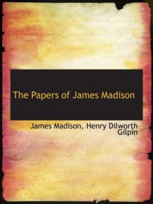 The Papers of James Madison - James Madison, Henry Dilworth Gilpin