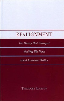 Realignment: The Theory That Changed the Way We Think about American Politics - Theodore Rosenof