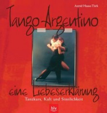 Tango Argentino. Eine Liebeserklärung. Tanzkurs, Kult und Sinnlichkeit - Astrid Haase-Türk