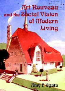 Art Nouveau and the Social Vision of Modern Living: Belgian Artists in a European Context - Amy F. Ogata, Richard A. Etlin