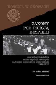 Zakony pod presją bezpieki : aparat bezpieczeństwa wobec wspólnot zakonnych na terenie województwa krakowskiego 1944-1975 - Józef Marecki