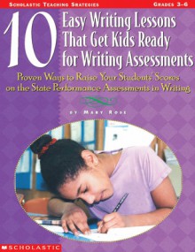 10 Easy Writing Lessons That Get Kids Ready for Writing Assessments: Proven Ways to Raise Your Students' Scores on the State Performance Assessments in Writing - Mary Rose