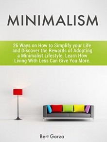 Minimalism: 26 Ways on How to Simplify your Life and Discover the Rewards of Adopting a Minimalist Lifestyle. Learn How Living With Less Can Give You More. (minimalism, minimalist living, frugality) - Bert Garza