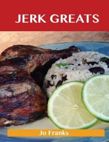 Jerk Greats: Delicious Jerk Recipes, the Top 46 Jerk Recipes - Jo Franks