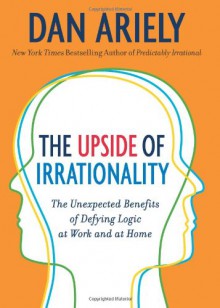 The Upside of Irrationality (Enhanced Edition): The Unexpected Benefits of Defying Logic at Work and at Home - Dan Ariely