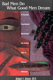 Bad Men Do What Good Men Dream: A Forensic Psychiatrist Illuminates the Darker Side of Human Behavior - Robert I. Simon