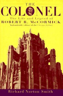 The Colonel: The Life and Legend of Robert R. McCormick, 1880-1955 - Richard Norton Smith