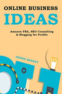 ONLINE BUSINESS IDEAS (3 IN 1): AMAZON FBA, SEO CONSULTING & BLOGGING ABOUT WHAT YOU LOVE - Andre Bennet