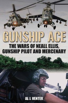 Gunship Ace: The Wars Of Neall Ellis, Gunship Pilot And Mercenary - Al J. Venter