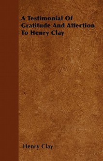 A Testimonial of Gratitude and Affection to Henry Clay - Henry Clay