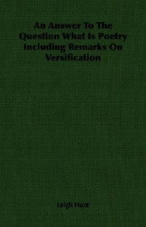 An Answer to the Question What Is Poetry Including Remarks on Versification - Leigh Hunt