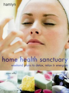 Home Health Sanctuary: Weekend Plans to Detox, Relax and Energize - Anna Selby