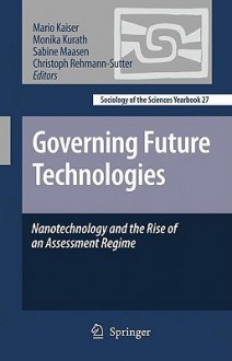 Governing Future Technologies: Nanotechnology And The Rise Of An Assessment Regime (Sociology Of The Sciences Yearbook) - Mario Kaiser, Sabine Maasen, Christoph Rehmann-Sutter, Monika Kurath