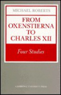 From Oxenstierna To Charles Xii: Four Studies - Michael Roberts