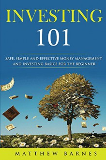 Investing 101: Safe, Simple and Effective Money Management and Investing Basics for the Beginner - Matthew Barnes