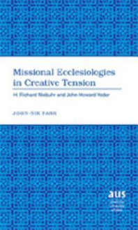 Missional Ecclesiologies in Creative Tension: H. Richard Niebuhr and John Howard Yoder - Joon-sik Park