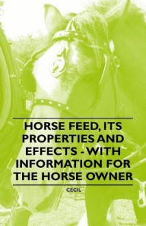 Horse Feed, Its Properties and Effects - With Information for the Horse Owner - Cecil