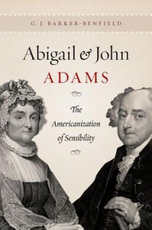 Abigail and John Adams: The Americanization of Sensibility - G.J. Barker-Benfield