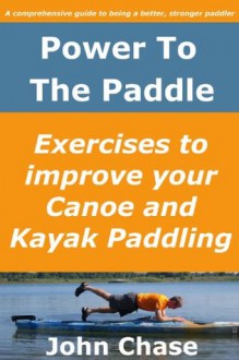 Power to the Paddle: Exercises to Improve your Canoe and Kayak Paddling - John Chase