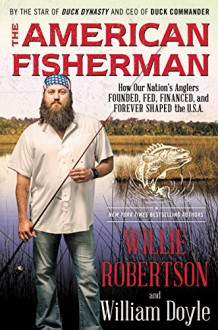 The American Fisherman: How Our Nation's Anglers Founded, Fed, Financed, and Forever Shaped the U.S.A. - Willie Robertson, William Doyle