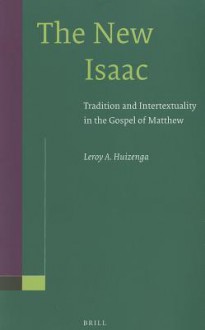 The New Isaac: Tradition and Intertextuality in the Gospel of Matthew - Leroy Huizenga