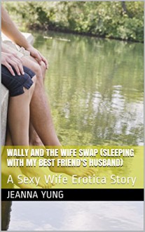 Wally and the Wife Swap (Sleeping with My Best Friend's Husband): A Sexy Wife Erotica Story - Jeanna Yung