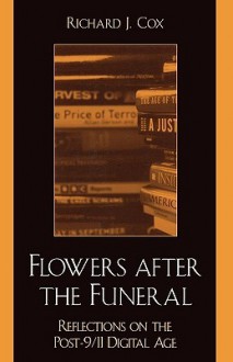 Flowers After the Funeral: Reflections on the Post 9/11 Digital Age - Richard J. Cox