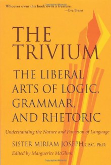 The Trivium: The Liberal Arts of Logic, Grammar, and Rhetoric - Sister Miriam Joseph