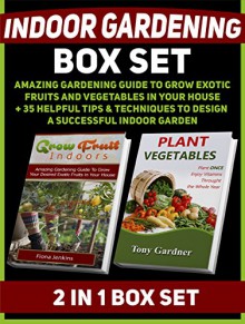 Indoor Gardening Box Set: Amazing Gardening Guide To Grow Exotic Fruits and Vegetables in Your House + 35 Helpful Tips & Techniques to Design a Successful ... books, indoor gardening for beginners) - Fiona Jenkins, Tony Gardner