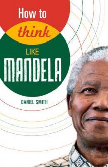 How to Think Like Mandela - Daniel Smith