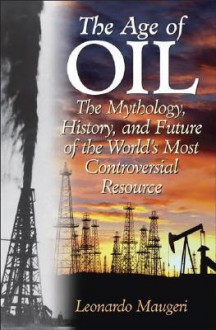 The Age of Oil: The Mythology, History, and Future of the World's Most Controversial Resource - Leonardo Maugeri